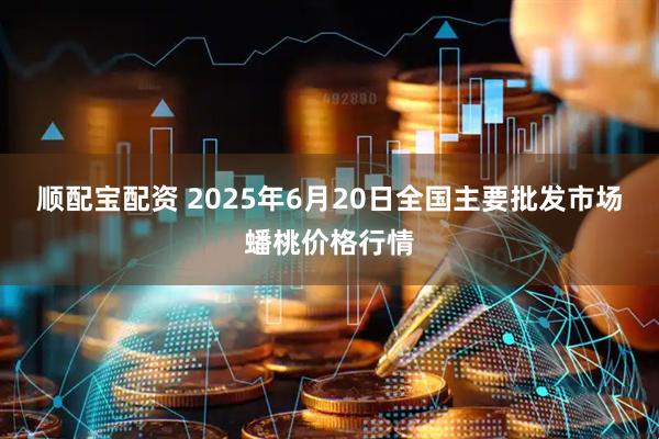 顺配宝配资 2025年6月20日全国主要批发市场蟠桃价格行情