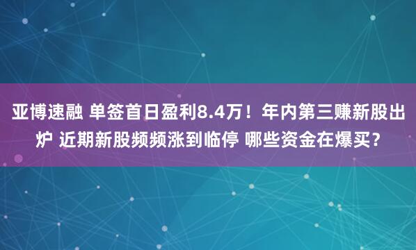 亚博速融 单签首日盈利8.4万！年内第三赚新股出炉 近期新股频频涨到临停 哪些资金在爆买？