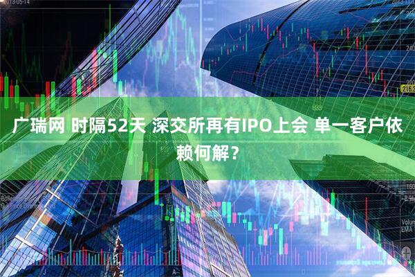 广瑞网 时隔52天 深交所再有IPO上会 单一客户依赖何解？
