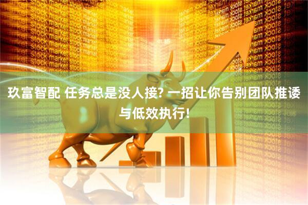 玖富智配 任务总是没人接? 一招让你告别团队推诿与低效执行!