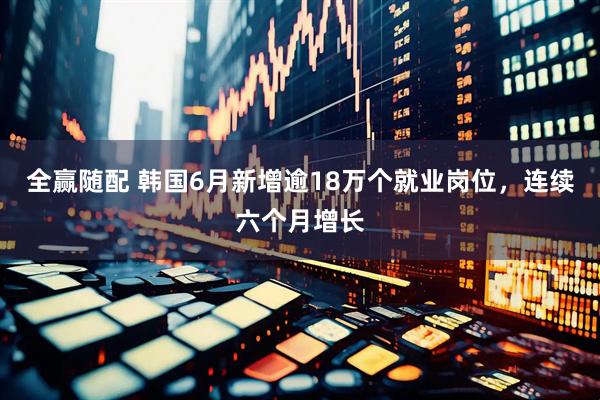 全赢随配 韩国6月新增逾18万个就业岗位，连续六个月增长