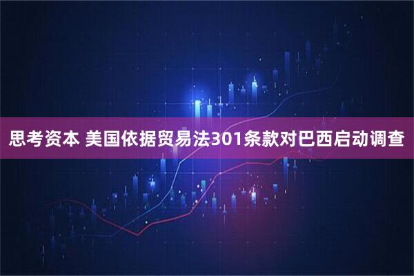 思考资本 美国依据贸易法301条款对巴西启动调查
