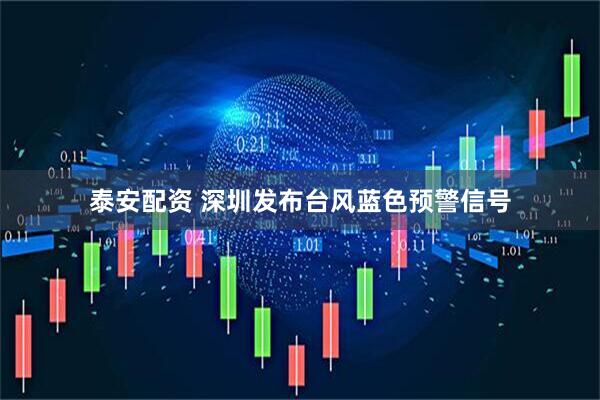 泰安配资 深圳发布台风蓝色预警信号