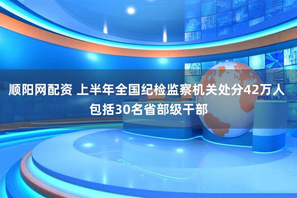 顺阳网配资 上半年全国纪检监察机关处分42万人 包括30名省部级干部