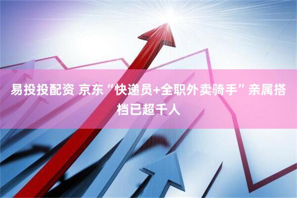 易投投配资 京东“快递员+全职外卖骑手”亲属搭档已超千人