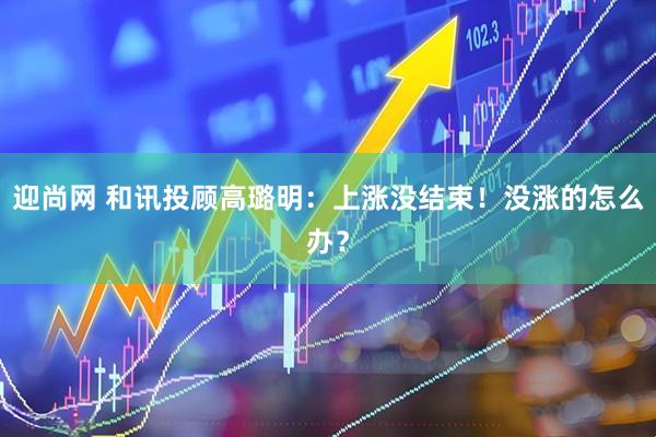 迎尚网 和讯投顾高璐明：上涨没结束！没涨的怎么办？