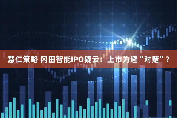 慧仁策略 冈田智能IPO疑云：上市为避“对赌”？