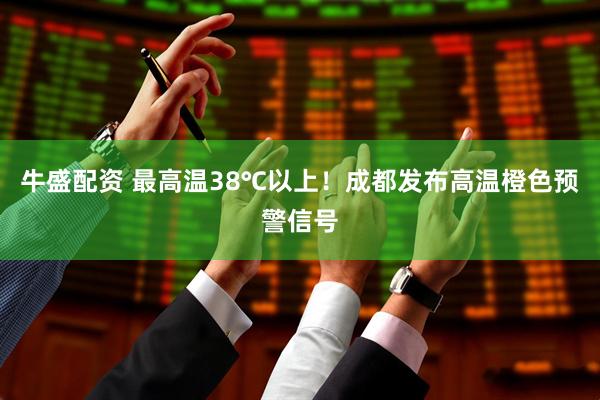 牛盛配资 最高温38℃以上！成都发布高温橙色预警信号