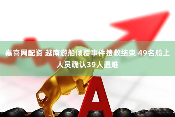 嘉喜网配资 越南游船倾覆事件搜救结束 49名船上人员确认39人遇难