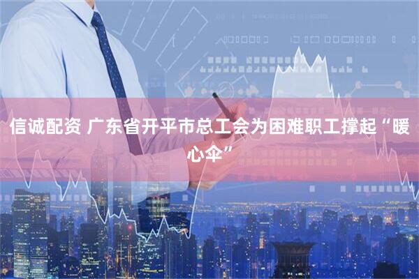 信诚配资 广东省开平市总工会为困难职工撑起“暖心伞”