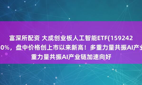 富深所配资 大成创业板人工智能ETF(159242.SZ)上涨2.60%，盘中价格创上市以来新高！多重力量共振AI产业链加速向好