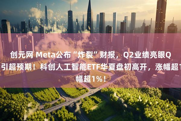 创元网 Meta公布“炸裂”财报，Q2业绩亮眼Q3指引超预期！科创人工智能ETF华夏盘初高开，涨幅超1%！