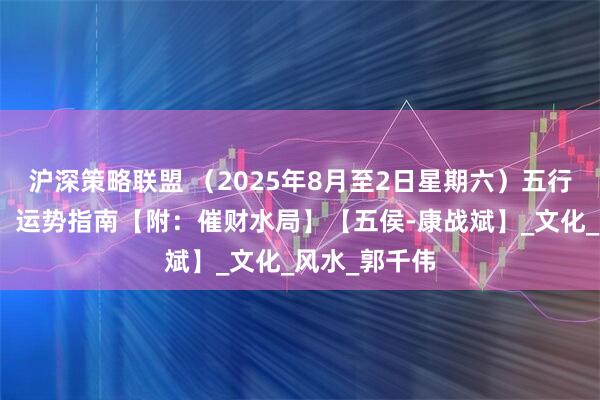 沪深策略联盟 （2025年8月至2日星期六）五行穿衣、生肖、运势指南【附：催财水局】【五侯-康战斌】_文化_风水_郭千伟