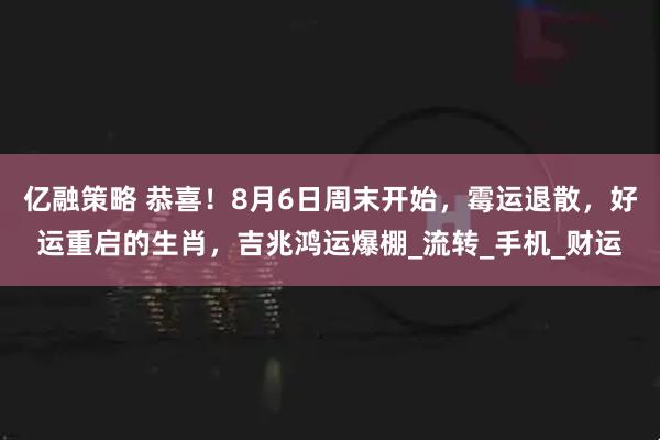 亿融策略 恭喜！8月6日周末开始，霉运退散，好运重启的生肖，吉兆鸿运爆棚_流转_手机_财运