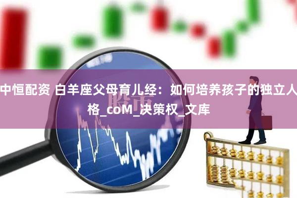 中恒配资 白羊座父母育儿经：如何培养孩子的独立人格_coM_决策权_文库