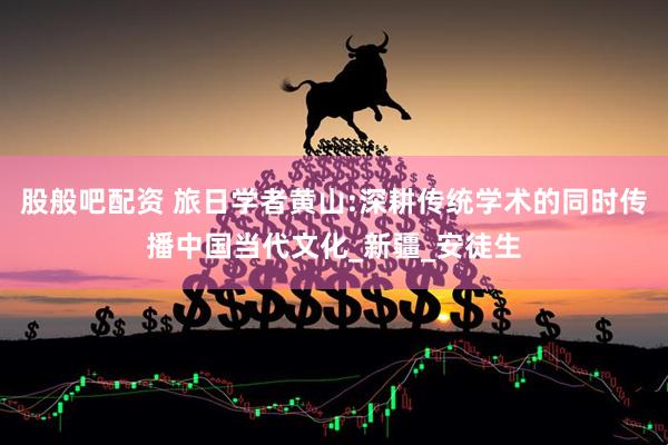 股般吧配资 旅日学者黄山:深耕传统学术的同时传播中国当代文化_新疆_安徒生