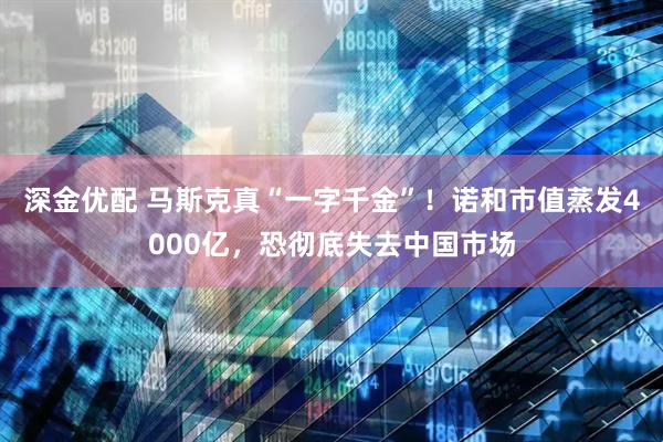 深金优配 马斯克真“一字千金”！诺和市值蒸发4000亿，恐彻底失去中国市场