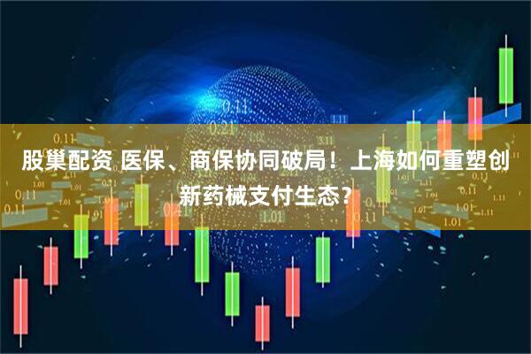 股巢配资 医保、商保协同破局！上海如何重塑创新药械支付生态？