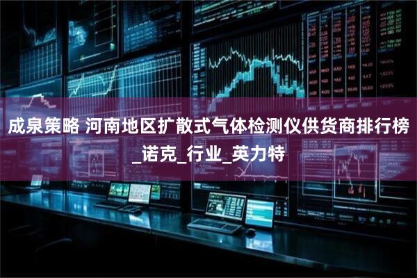 成泉策略 河南地区扩散式气体检测仪供货商排行榜_诺克_行业_英力特