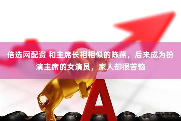 倍选网配资 和主席长相相似的陈燕，后来成为扮演主席的女演员，家人却很苦恼