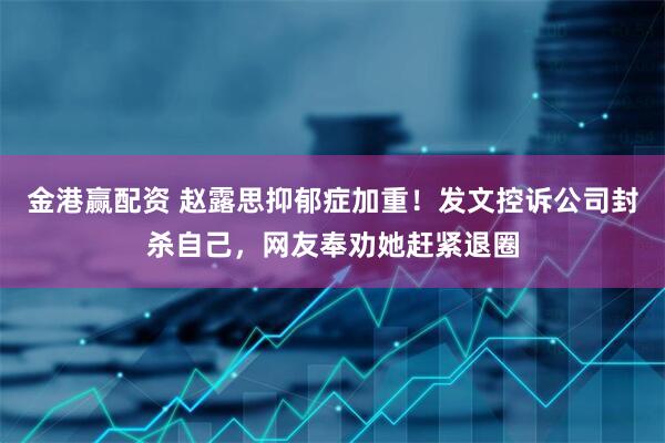 金港赢配资 赵露思抑郁症加重！发文控诉公司封杀自己，网友奉劝她赶紧退圈