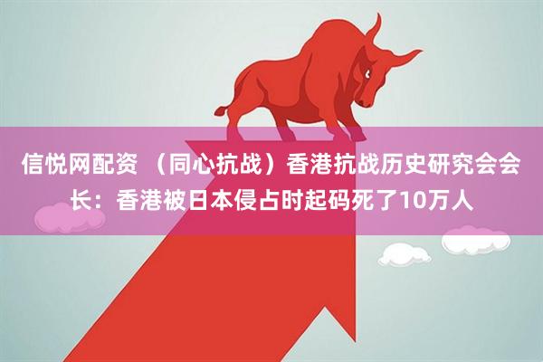 信悦网配资 （同心抗战）香港抗战历史研究会会长：香港被日本侵占时起码死了10万人