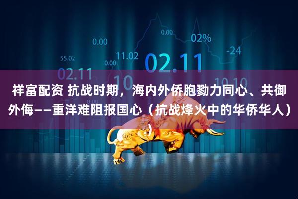 祥富配资 抗战时期，海内外侨胞勠力同心、共御外侮——重洋难阻报国心（抗战烽火中的华侨华人）