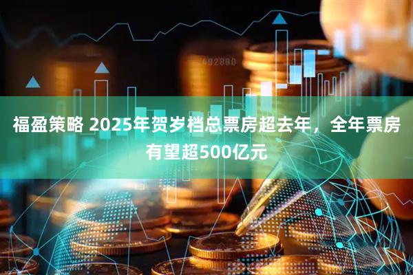 福盈策略 2025年贺岁档总票房超去年,全年票房有望超500亿元