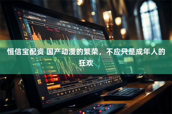 恒信宝配资 国产动漫的繁荣,不应只是成年人的狂欢