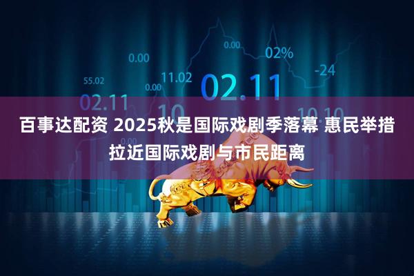 百事达配资 2025秋是国际戏剧季落幕 惠民举措拉近国际戏剧与市民距离