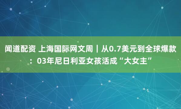 闻道配资 上海国际网文周｜从0.7美元到全球爆款：03年尼日利亚女孩活成“大女主”