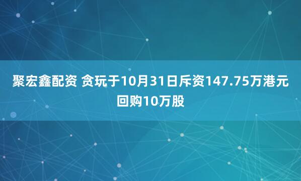 聚宏鑫配资 贪玩于10月31日斥资147.75万港元回购10万股