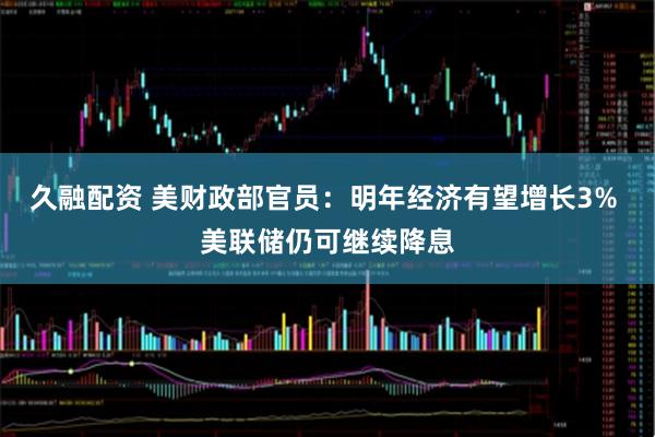 久融配资 美财政部官员：明年经济有望增长3% 美联储仍可继续降息