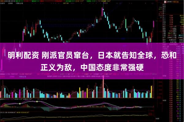 明利配资 刚派官员窜台，日本就告知全球，恐和正义为敌，中国态度非常强硬