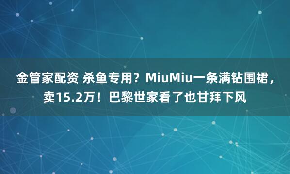 金管家配资 杀鱼专用？MiuMiu一条满钻围裙，卖15.2万！巴黎世家看了也甘拜下风
