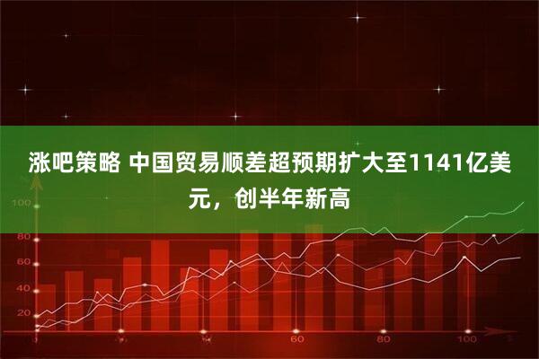 涨吧策略 中国贸易顺差超预期扩大至1141亿美元，创半年新高