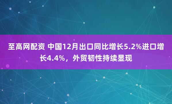 至高网配资 中国12月出口同比增长5.2%进口增长4.4%，外贸韧性持续显现