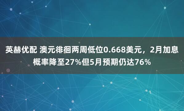 英赫优配 澳元徘徊两周低位0.668美元，2月加息概率降至27%但5月预期仍达76%